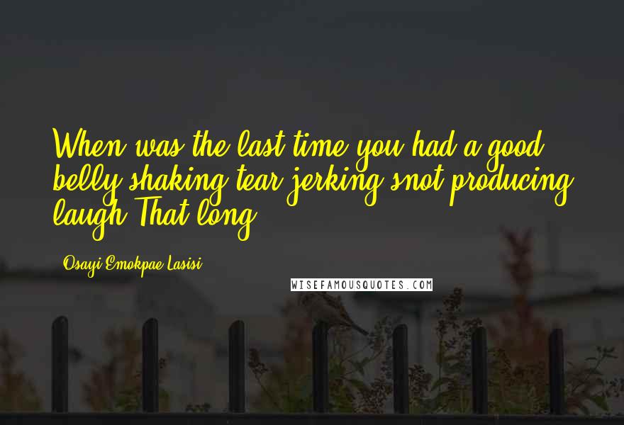 Osayi Emokpae Lasisi Quotes: When was the last time you had a good belly-shaking-tear-jerking-snot-producing laugh?That long?