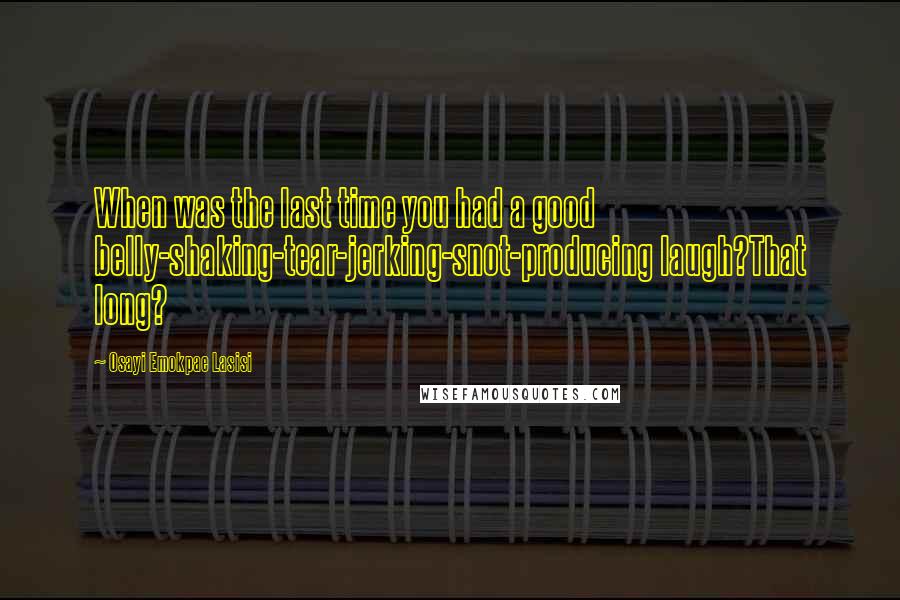 Osayi Emokpae Lasisi Quotes: When was the last time you had a good belly-shaking-tear-jerking-snot-producing laugh?That long?