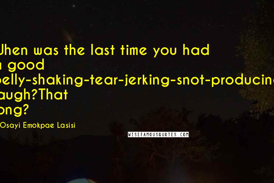 Osayi Emokpae Lasisi Quotes: When was the last time you had a good belly-shaking-tear-jerking-snot-producing laugh?That long?