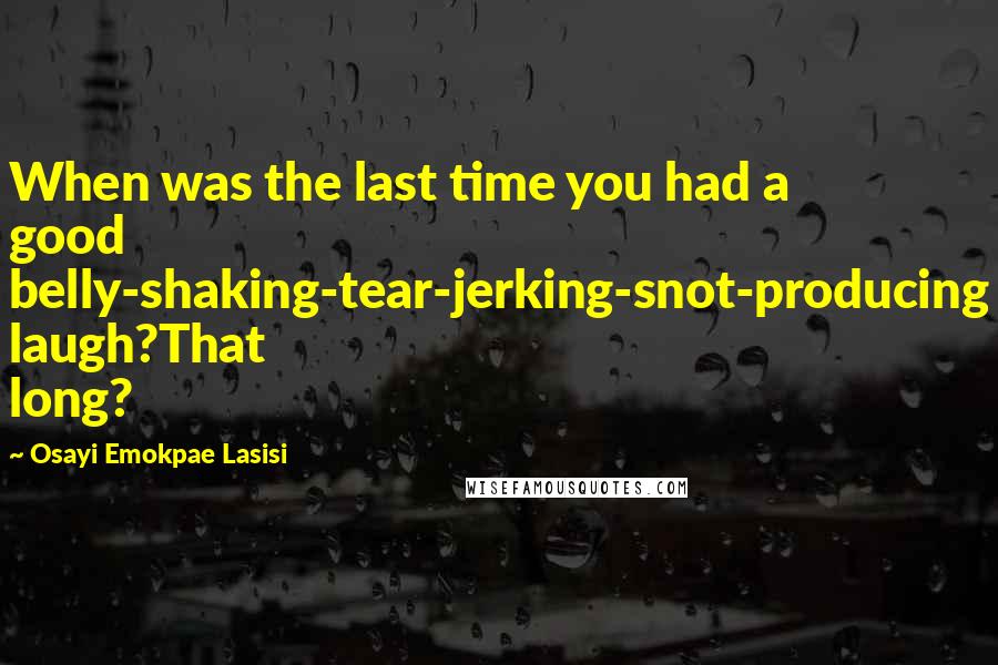 Osayi Emokpae Lasisi Quotes: When was the last time you had a good belly-shaking-tear-jerking-snot-producing laugh?That long?