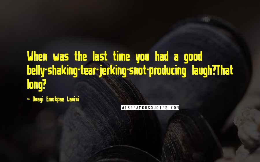 Osayi Emokpae Lasisi Quotes: When was the last time you had a good belly-shaking-tear-jerking-snot-producing laugh?That long?