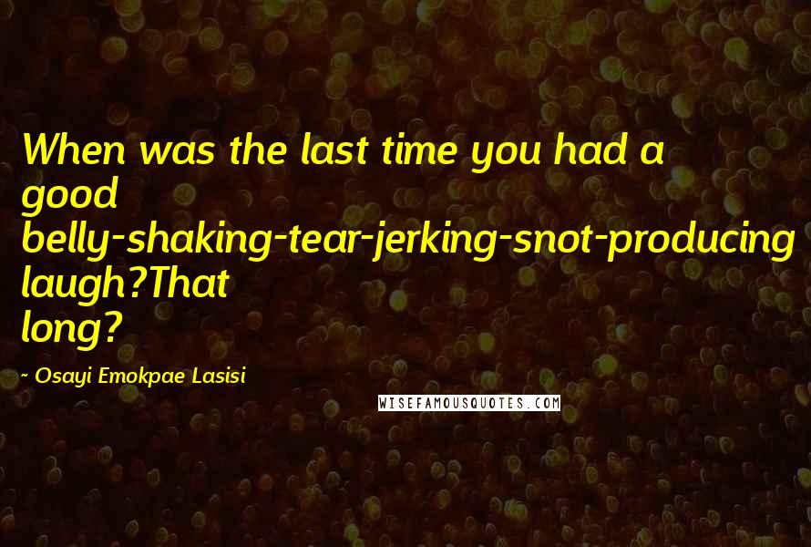 Osayi Emokpae Lasisi Quotes: When was the last time you had a good belly-shaking-tear-jerking-snot-producing laugh?That long?