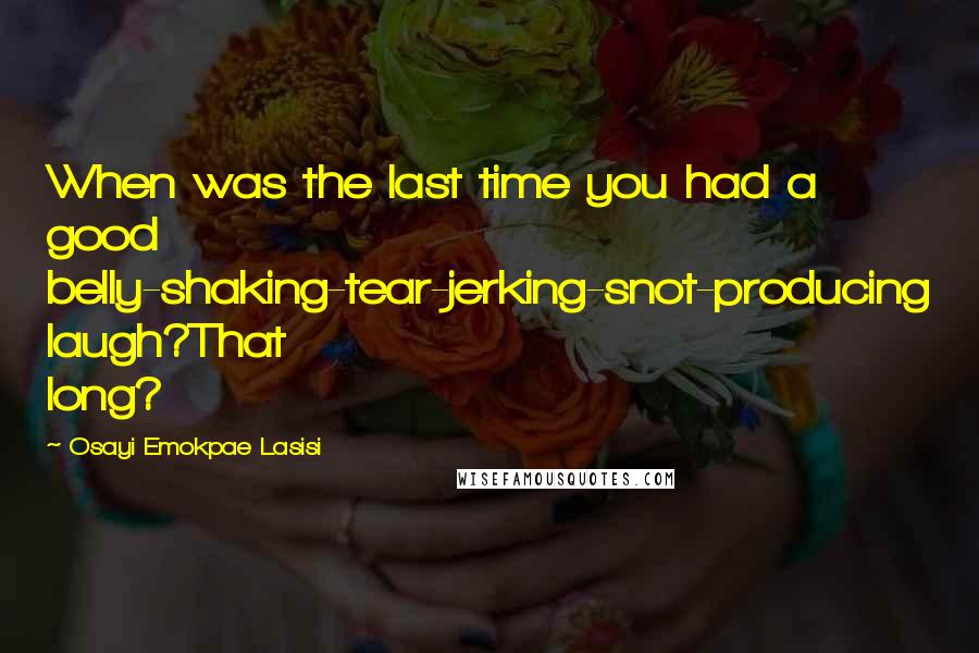 Osayi Emokpae Lasisi Quotes: When was the last time you had a good belly-shaking-tear-jerking-snot-producing laugh?That long?