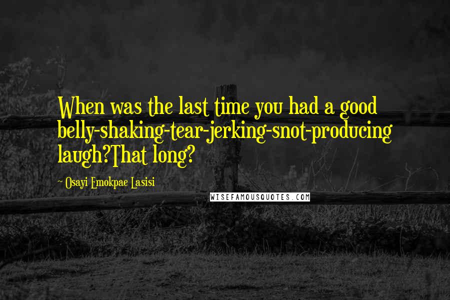 Osayi Emokpae Lasisi Quotes: When was the last time you had a good belly-shaking-tear-jerking-snot-producing laugh?That long?