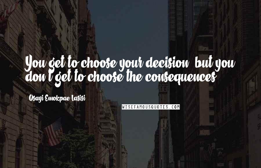 Osayi Emokpae Lasisi Quotes: You get to choose your decision, but you don't get to choose the consequences.