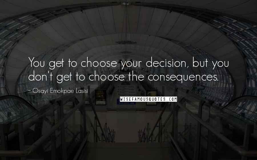 Osayi Emokpae Lasisi Quotes: You get to choose your decision, but you don't get to choose the consequences.