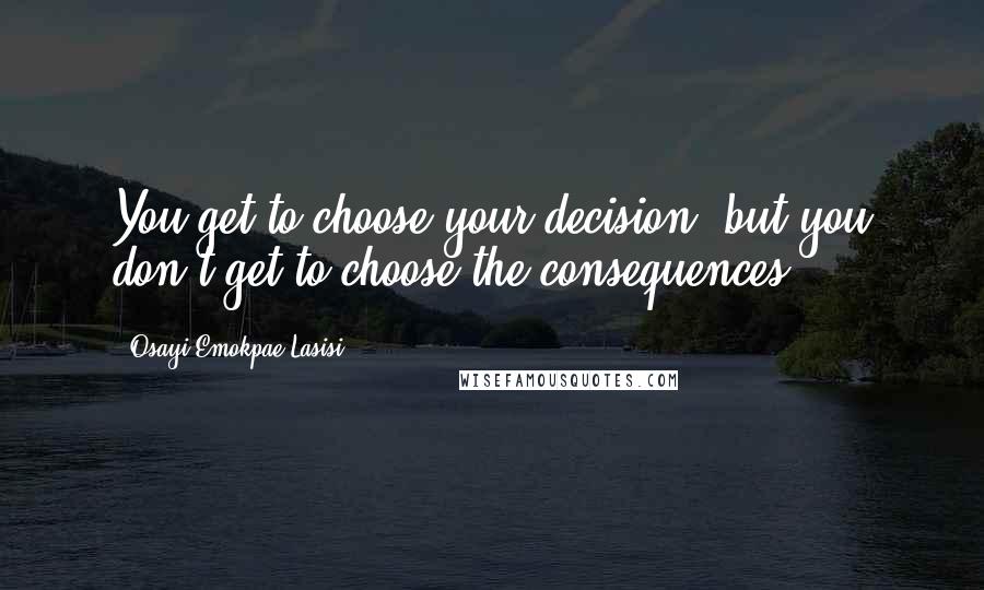 Osayi Emokpae Lasisi Quotes: You get to choose your decision, but you don't get to choose the consequences.