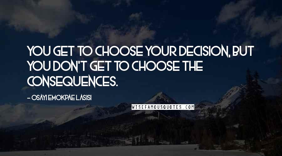 Osayi Emokpae Lasisi Quotes: You get to choose your decision, but you don't get to choose the consequences.