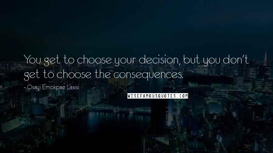 Osayi Emokpae Lasisi Quotes: You get to choose your decision, but you don't get to choose the consequences.