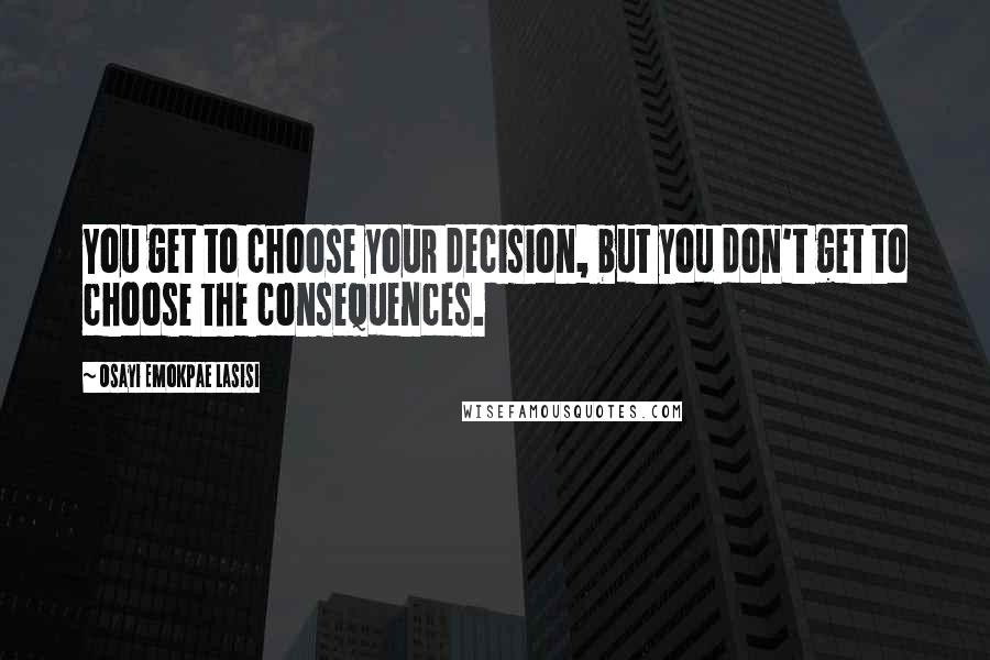 Osayi Emokpae Lasisi Quotes: You get to choose your decision, but you don't get to choose the consequences.