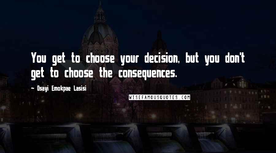 Osayi Emokpae Lasisi Quotes: You get to choose your decision, but you don't get to choose the consequences.