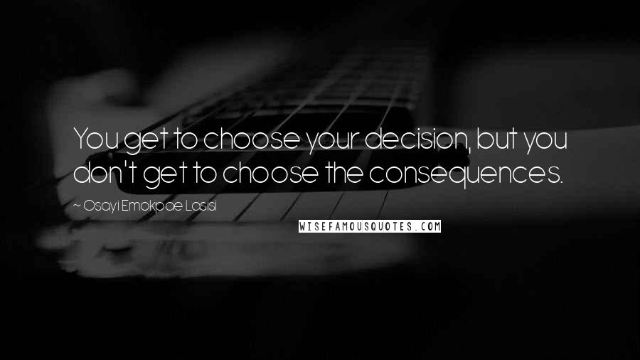 Osayi Emokpae Lasisi Quotes: You get to choose your decision, but you don't get to choose the consequences.