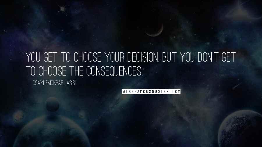 Osayi Emokpae Lasisi Quotes: You get to choose your decision, but you don't get to choose the consequences.