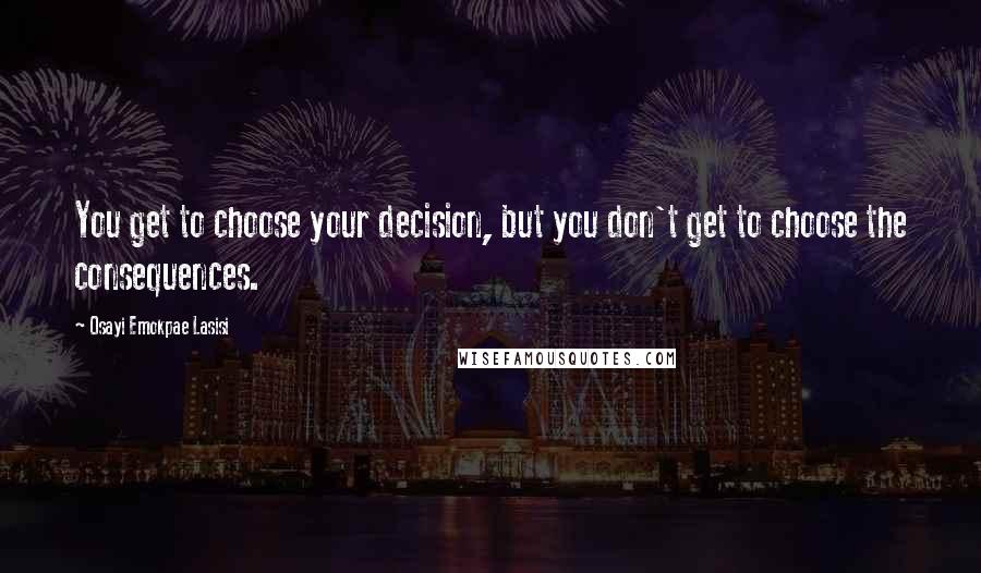 Osayi Emokpae Lasisi Quotes: You get to choose your decision, but you don't get to choose the consequences.