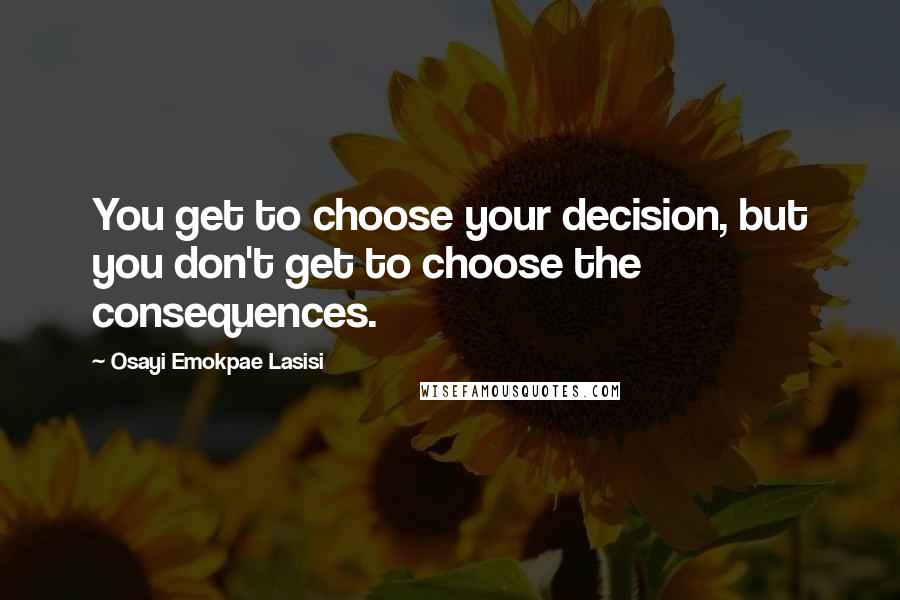 Osayi Emokpae Lasisi Quotes: You get to choose your decision, but you don't get to choose the consequences.