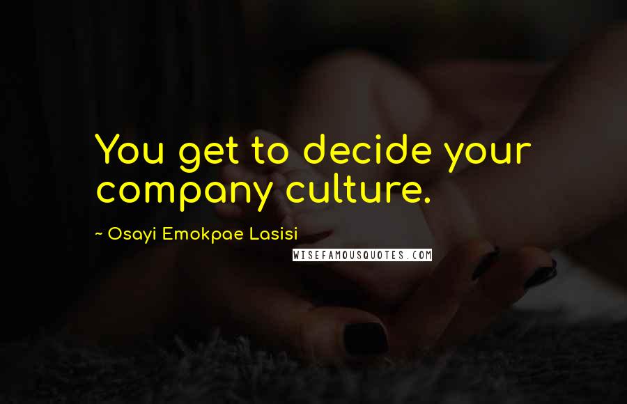 Osayi Emokpae Lasisi Quotes: You get to decide your company culture.