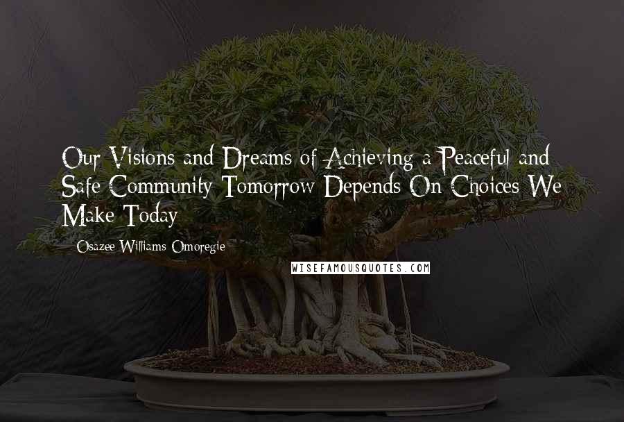 Osazee Williams Omoregie Quotes: Our Visions and Dreams of Achieving a Peaceful and Safe Community Tomorrow Depends On Choices We Make Today