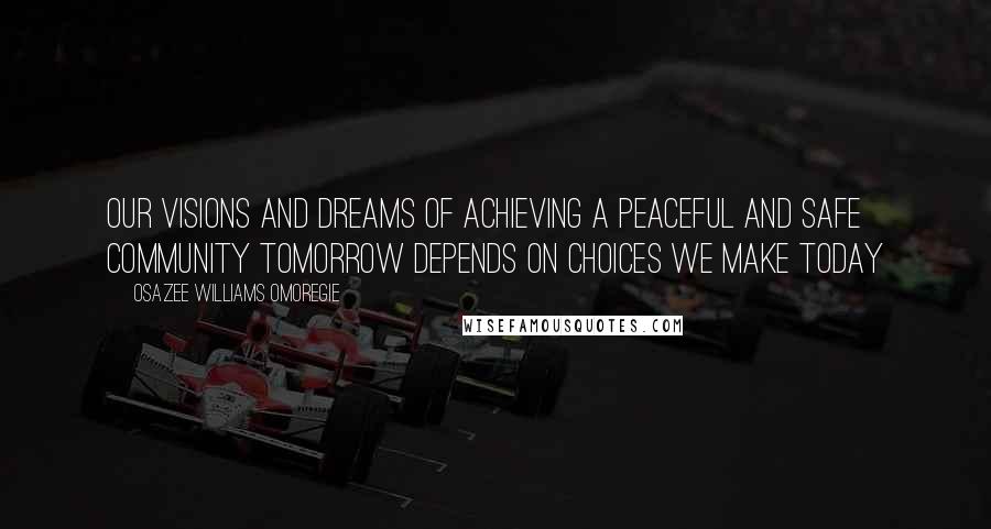 Osazee Williams Omoregie Quotes: Our Visions and Dreams of Achieving a Peaceful and Safe Community Tomorrow Depends On Choices We Make Today