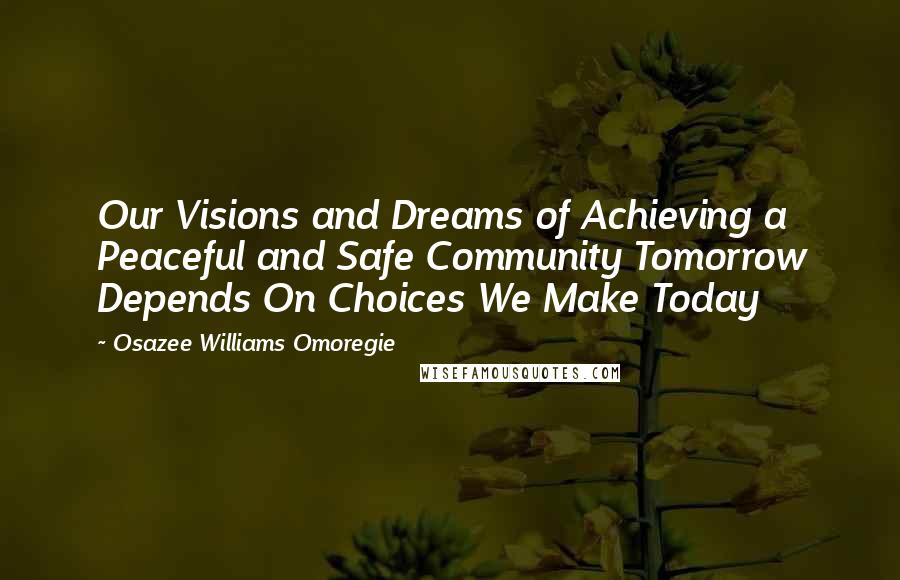 Osazee Williams Omoregie Quotes: Our Visions and Dreams of Achieving a Peaceful and Safe Community Tomorrow Depends On Choices We Make Today