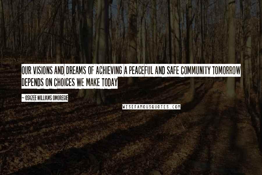 Osazee Williams Omoregie Quotes: Our Visions and Dreams of Achieving a Peaceful and Safe Community Tomorrow Depends On Choices We Make Today