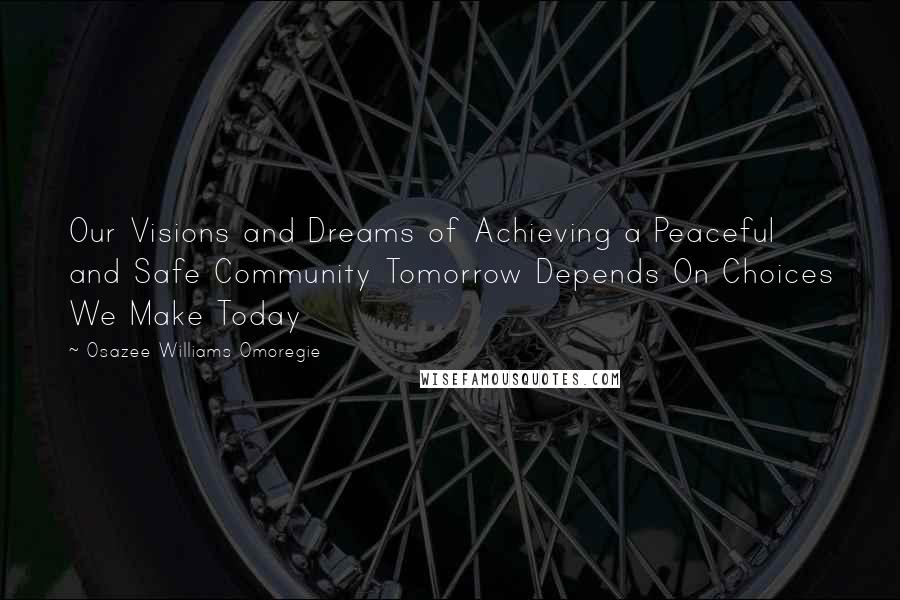 Osazee Williams Omoregie Quotes: Our Visions and Dreams of Achieving a Peaceful and Safe Community Tomorrow Depends On Choices We Make Today