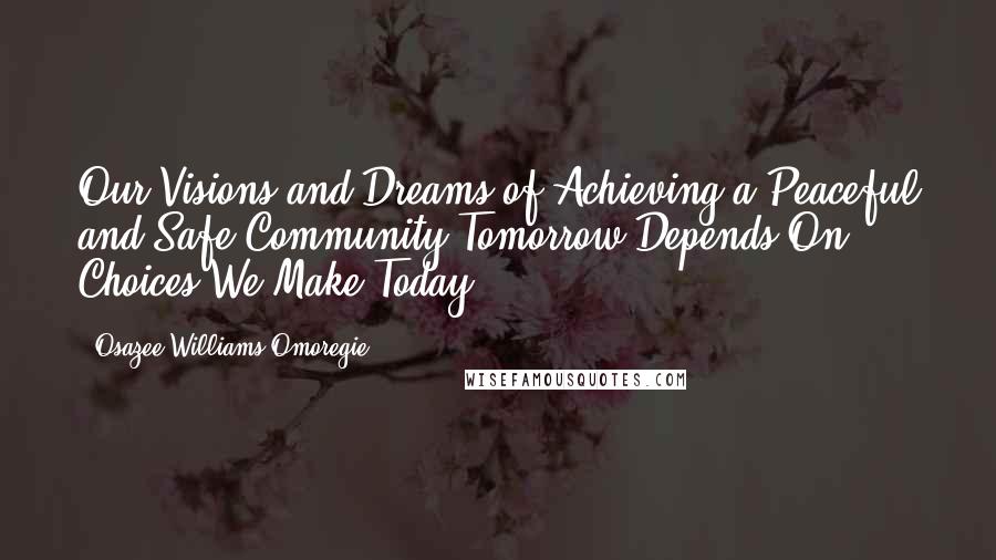 Osazee Williams Omoregie Quotes: Our Visions and Dreams of Achieving a Peaceful and Safe Community Tomorrow Depends On Choices We Make Today