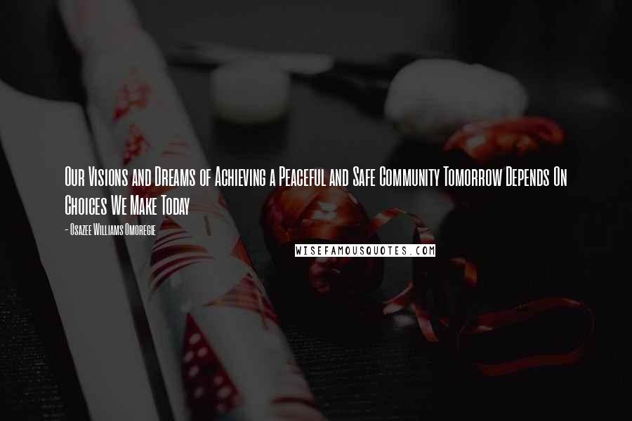 Osazee Williams Omoregie Quotes: Our Visions and Dreams of Achieving a Peaceful and Safe Community Tomorrow Depends On Choices We Make Today