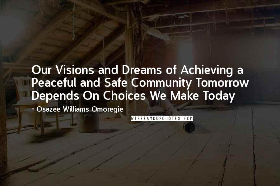 Osazee Williams Omoregie Quotes: Our Visions and Dreams of Achieving a Peaceful and Safe Community Tomorrow Depends On Choices We Make Today