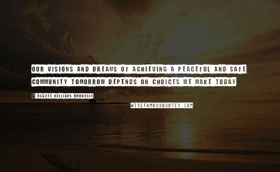 Osazee Williams Omoregie Quotes: Our Visions and Dreams of Achieving a Peaceful and Safe Community Tomorrow Depends On Choices We Make Today