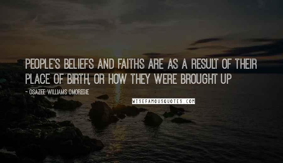 Osazee Williams Omoregie Quotes: People's beliefs and faiths are as a result of their place of birth, or how they were brought up