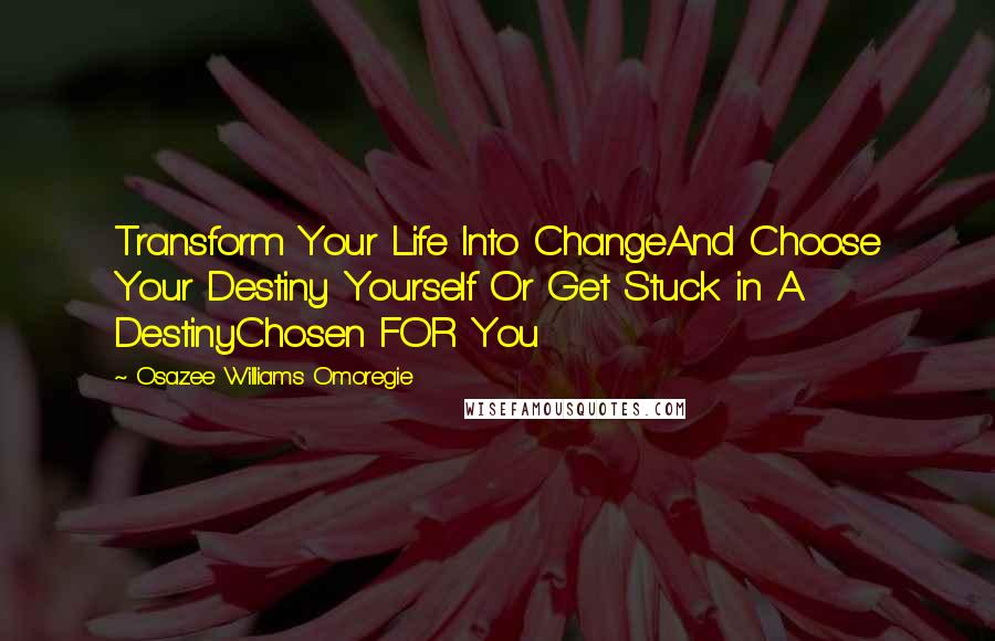 Osazee Williams Omoregie Quotes: Transform Your Life Into ChangeAnd Choose Your Destiny Yourself Or Get Stuck in A DestinyChosen FOR You