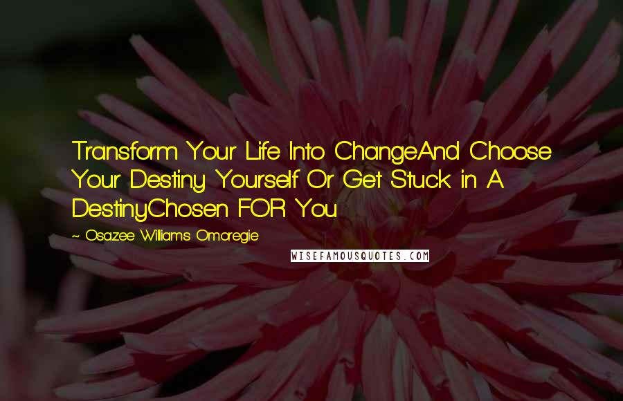 Osazee Williams Omoregie Quotes: Transform Your Life Into ChangeAnd Choose Your Destiny Yourself Or Get Stuck in A DestinyChosen FOR You