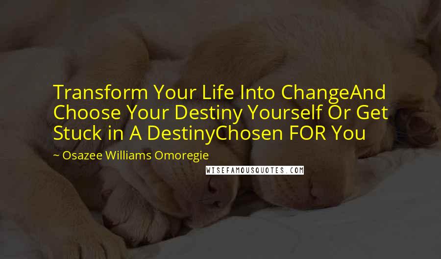 Osazee Williams Omoregie Quotes: Transform Your Life Into ChangeAnd Choose Your Destiny Yourself Or Get Stuck in A DestinyChosen FOR You