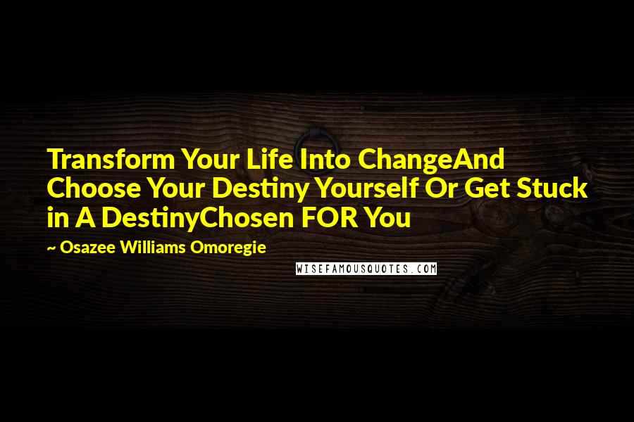 Osazee Williams Omoregie Quotes: Transform Your Life Into ChangeAnd Choose Your Destiny Yourself Or Get Stuck in A DestinyChosen FOR You