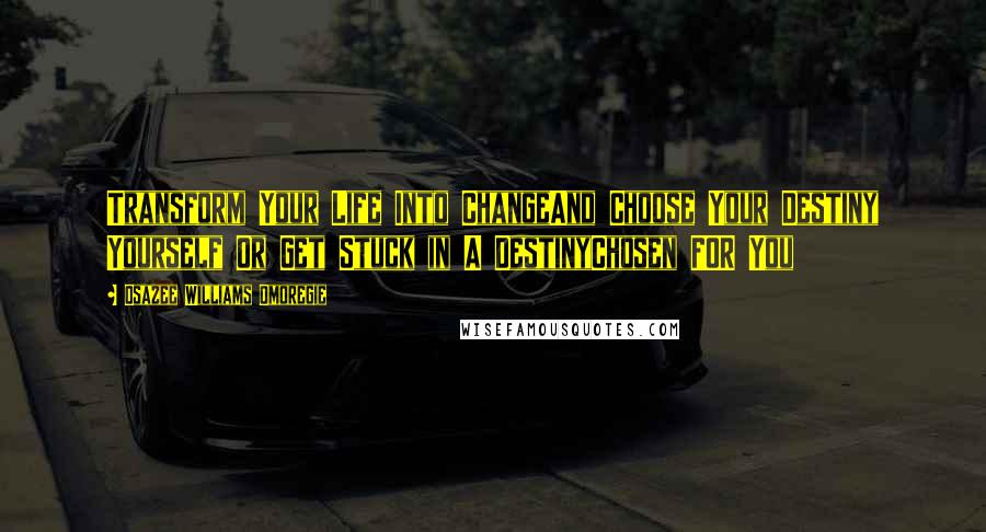 Osazee Williams Omoregie Quotes: Transform Your Life Into ChangeAnd Choose Your Destiny Yourself Or Get Stuck in A DestinyChosen FOR You