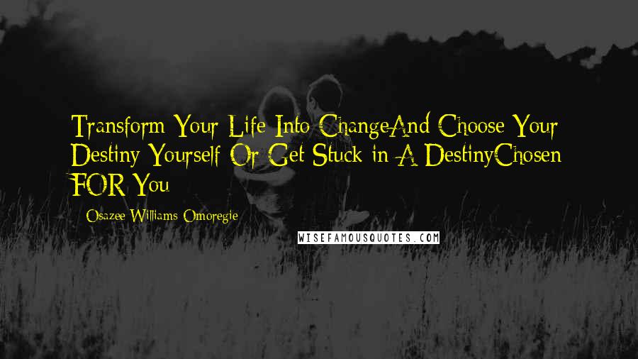 Osazee Williams Omoregie Quotes: Transform Your Life Into ChangeAnd Choose Your Destiny Yourself Or Get Stuck in A DestinyChosen FOR You