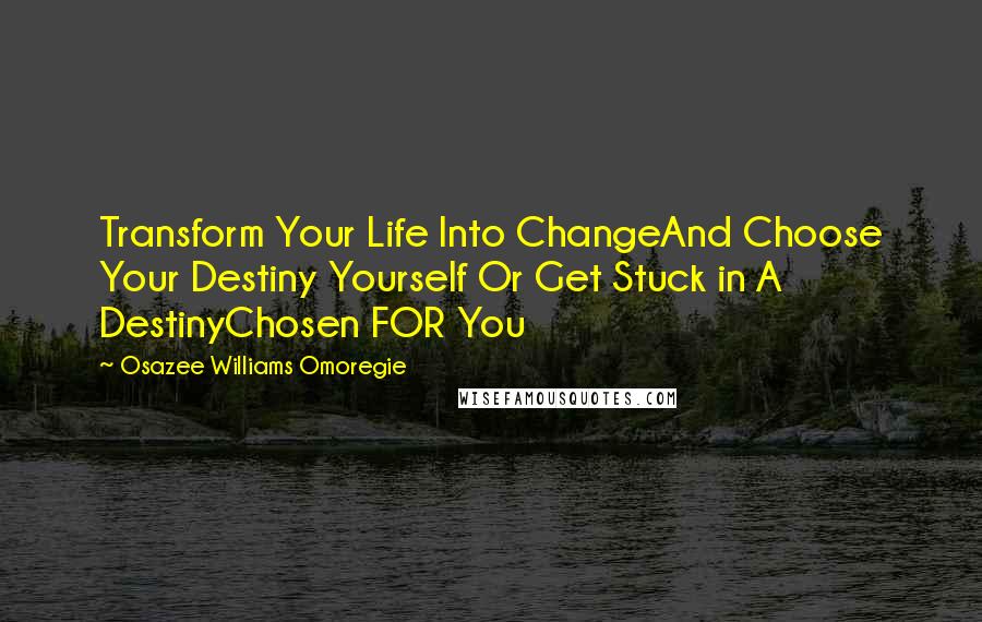 Osazee Williams Omoregie Quotes: Transform Your Life Into ChangeAnd Choose Your Destiny Yourself Or Get Stuck in A DestinyChosen FOR You