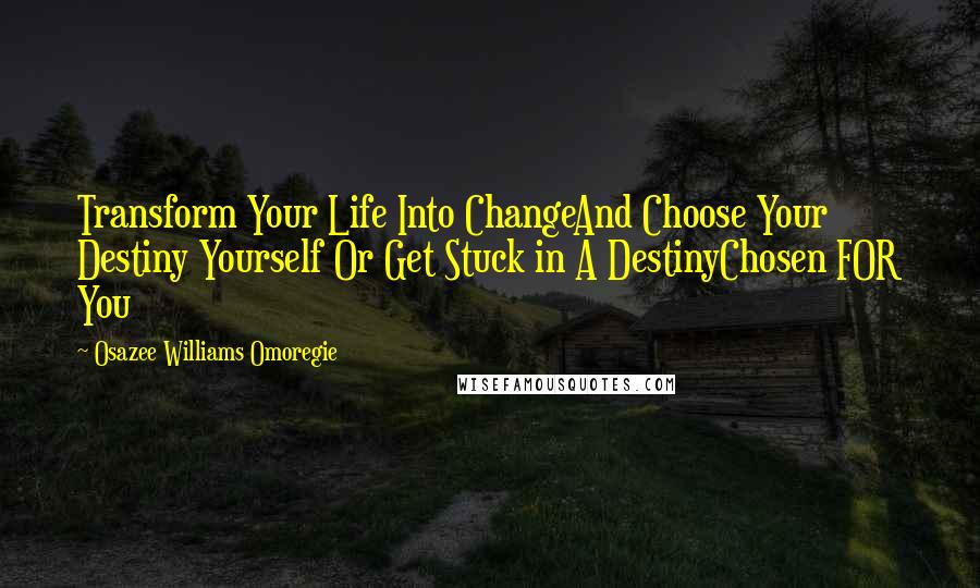 Osazee Williams Omoregie Quotes: Transform Your Life Into ChangeAnd Choose Your Destiny Yourself Or Get Stuck in A DestinyChosen FOR You