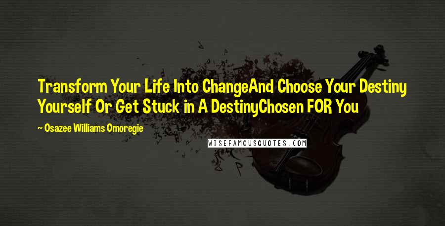 Osazee Williams Omoregie Quotes: Transform Your Life Into ChangeAnd Choose Your Destiny Yourself Or Get Stuck in A DestinyChosen FOR You