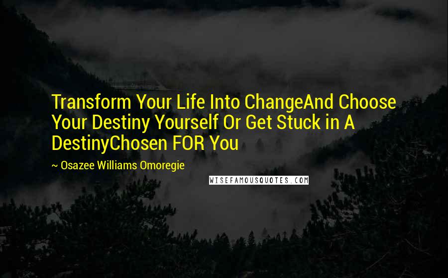 Osazee Williams Omoregie Quotes: Transform Your Life Into ChangeAnd Choose Your Destiny Yourself Or Get Stuck in A DestinyChosen FOR You