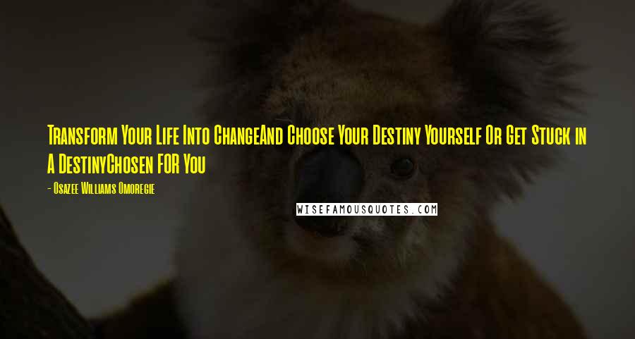 Osazee Williams Omoregie Quotes: Transform Your Life Into ChangeAnd Choose Your Destiny Yourself Or Get Stuck in A DestinyChosen FOR You