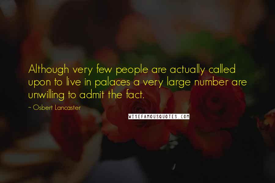 Osbert Lancaster Quotes: Although very few people are actually called upon to live in palaces a very large number are unwilling to admit the fact.