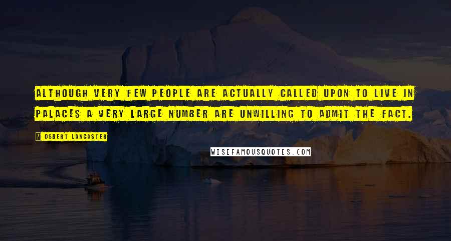 Osbert Lancaster Quotes: Although very few people are actually called upon to live in palaces a very large number are unwilling to admit the fact.