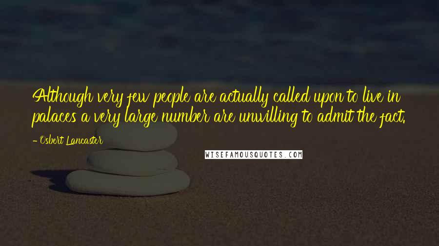 Osbert Lancaster Quotes: Although very few people are actually called upon to live in palaces a very large number are unwilling to admit the fact.