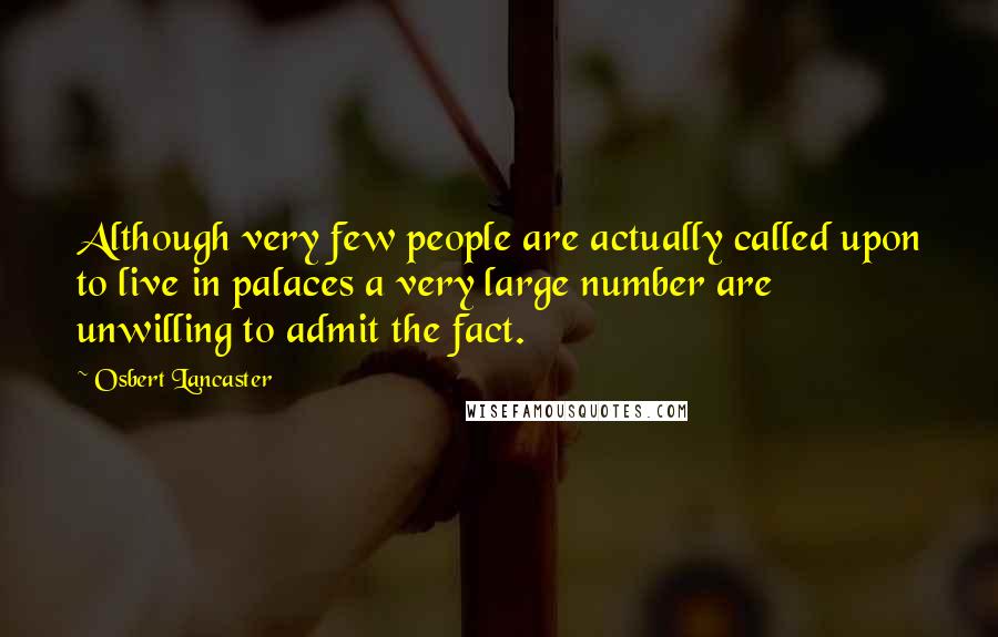 Osbert Lancaster Quotes: Although very few people are actually called upon to live in palaces a very large number are unwilling to admit the fact.