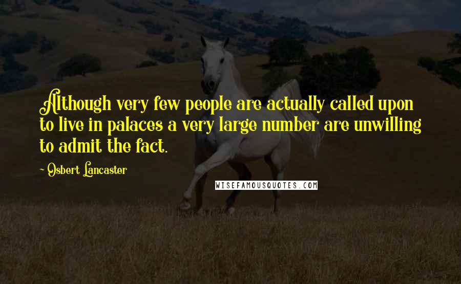 Osbert Lancaster Quotes: Although very few people are actually called upon to live in palaces a very large number are unwilling to admit the fact.