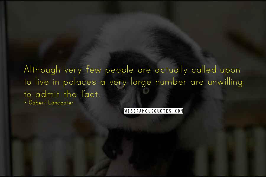 Osbert Lancaster Quotes: Although very few people are actually called upon to live in palaces a very large number are unwilling to admit the fact.