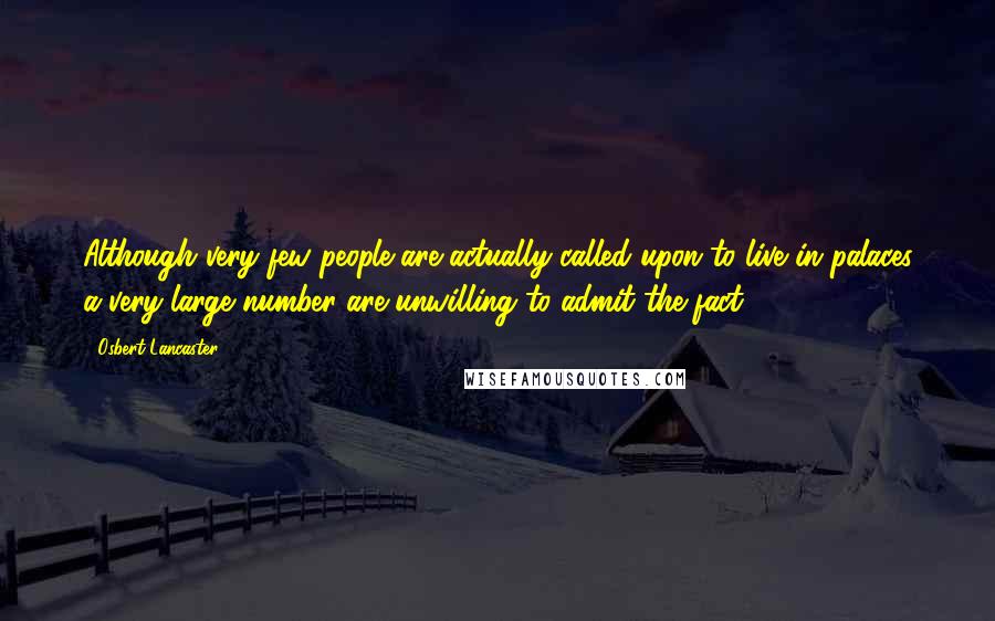 Osbert Lancaster Quotes: Although very few people are actually called upon to live in palaces a very large number are unwilling to admit the fact.