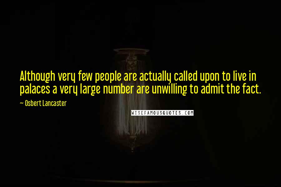 Osbert Lancaster Quotes: Although very few people are actually called upon to live in palaces a very large number are unwilling to admit the fact.