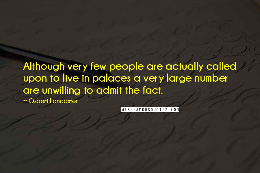 Osbert Lancaster Quotes: Although very few people are actually called upon to live in palaces a very large number are unwilling to admit the fact.